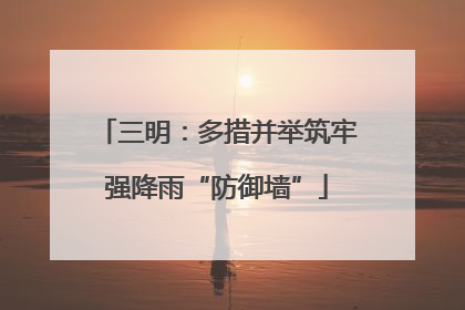三明：多措并举筑牢强降雨“防御墙”