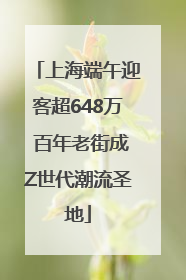 上海端午迎客超648万 百年老街成Z世代潮流圣地