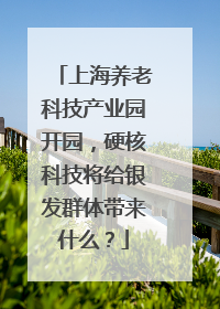 上海养老科技产业园开园，硬核科技将给银发群体带来什么？