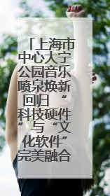 上海市中心大宁公园音乐喷泉焕新回归 “科技硬件”与“文化软件”完美融合