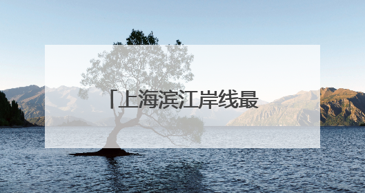 上海滨江岸线最长的中心城区向全球发出诚挚邀约