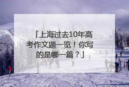 上海过去10年高考作文题一览！你写的是哪一篇？