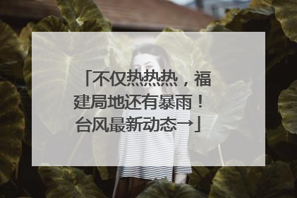 不仅热热热，福建局地还有暴雨！台风最新动态→
