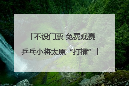 不设门票 免费观赛 乒乓小将太原“打擂”