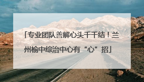 专业团队善解心头千千结！兰州榆中综治中心有“心”招
