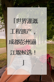 世界灌溉工程遗产，成都彭州湔江堰候选！
