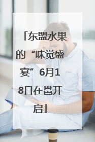 东盟水果的“味觉盛宴”6月18日在邕开启