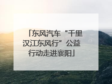 东风汽车“千里汉江东风行”公益行动走进襄阳