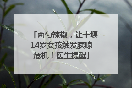 两勺辣椒，让十堰14岁女孩触发胰腺危机！医生提醒