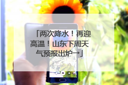 两次降水!再迎高温!山东下周天气预报出炉→