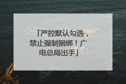 严控默认勾选，禁止强制捆绑！广电总局出手