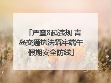 严查8起违规 青岛交通执法筑牢端午假期安全防线