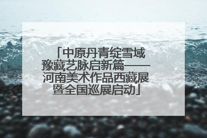 中原丹青绽雪域 豫藏艺脉启新篇——河南美术作品西藏展暨全国巡展启动