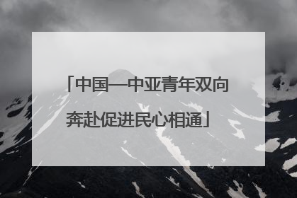 中国—中亚青年双向奔赴促进民心相通