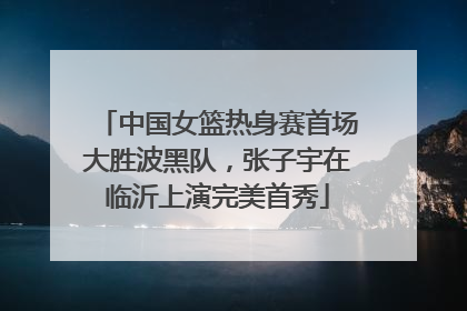 中国女篮热身赛首场大胜波黑队，张子宇在临沂上演完美首秀