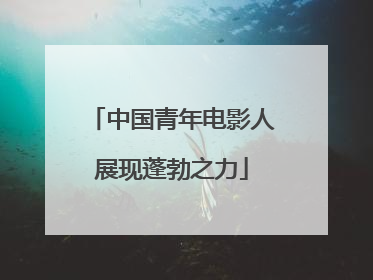 中国青年电影人展现蓬勃之力