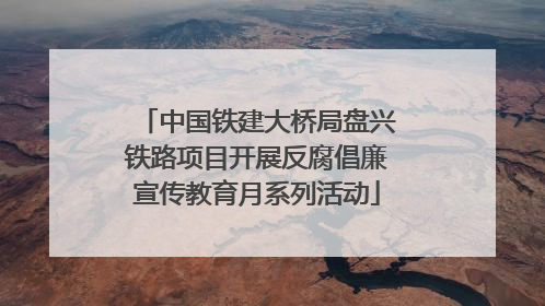中国铁建大桥局盘兴铁路项目开展反腐倡廉宣传教育月系列活动