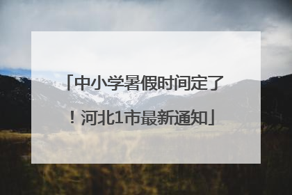 中小学暑假时间定了！河北1市最新通知