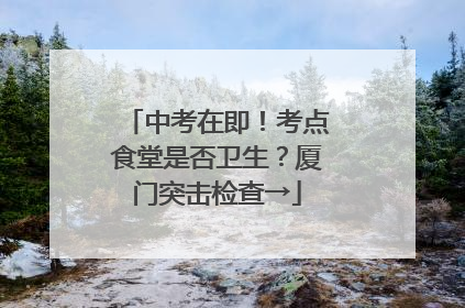 中考在即！考点食堂是否卫生？厦门突击检查→