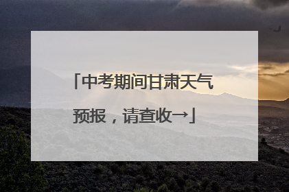 中考期间甘肃天气预报，请查收→