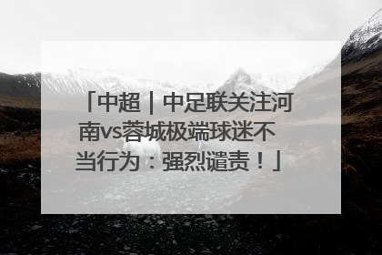 中超｜中足联关注河南vs蓉城极端球迷不当行为：强烈谴责！