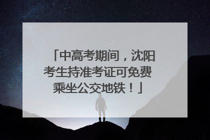 中高考期间，沈阳考生持准考证可免费乘坐公交地铁！