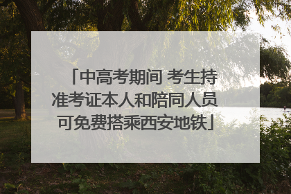 中高考期间 考生持准考证本人和陪同人员可免费搭乘西安地铁