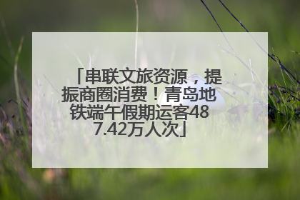 串联文旅资源，提振商圈消费！青岛地铁端午假期运客487.42万人次