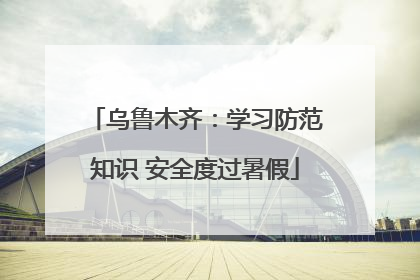 乌鲁木齐：学习防范知识 安全度过暑假