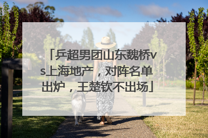 乒超男团山东魏桥vs上海地产，对阵名单出炉，王楚钦不出场