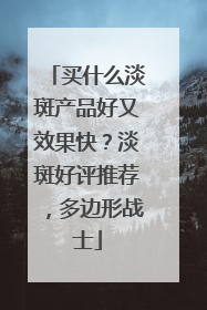 买什么淡斑产品好又效果快？淡斑好评推荐，多边形战士