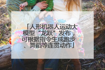 人形机器人运动大模型“龙跃”发布，可根据指令生成跑步、舞蹈等连贯动作