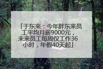 于东来：今年胖东来员工平均月薪9000元，未来员工每周仅工作36小时，年假40天起