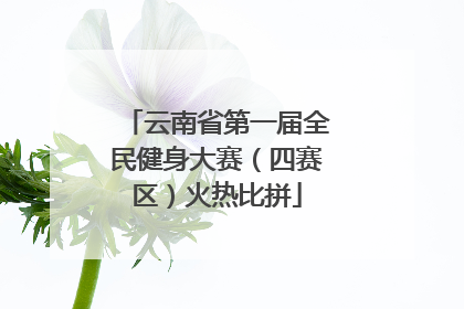 云南省第一届全民健身大赛（四赛区）火热比拼