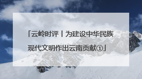 云岭时评丨为建设中华民族现代文明作出云南贡献①