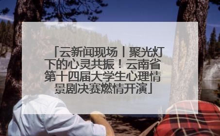 云新闻现场丨聚光灯下的心灵共振！云南省第十四届大学生心理情景剧决赛燃情开演