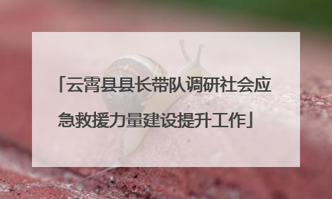 云霄县县长带队调研社会应急救援力量建设提升工作