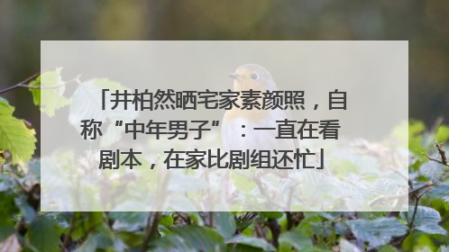 井柏然晒宅家素颜照，自称“中年男子”：一直在看剧本，在家比剧组还忙
