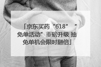 京东买药“618”“免单活动”重磅升级 抽免单机会限时翻倍
