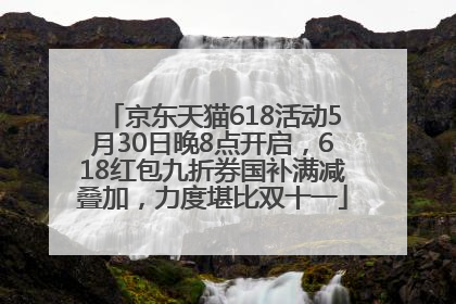 京东天猫618活动5月30日晚8点开启，618红包九折券国补满减叠加，力度堪比双十一