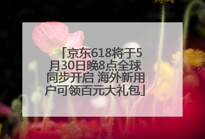 京东618将于5月30日晚8点全球同步开启 海外新用户可领百元大礼包