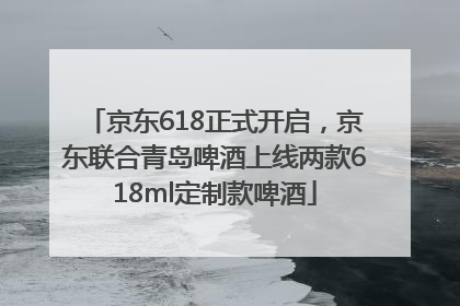 京东618正式开启，京东联合青岛啤酒上线两款618ml定制款啤酒