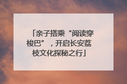 亲子搭乘“阅读穿梭巴”，开启长安荔枝文化探秘之行