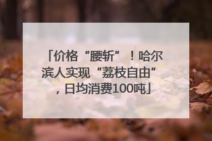 价格“腰斩”！哈尔滨人实现“荔枝自由”，日均消费100吨