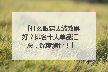 什么眼霜去皱效果好？排名十大单品汇总，深度测评！