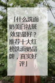 什么洗面奶美白祛斑效果最好？推荐十大红榜洗面奶品牌，真实好评