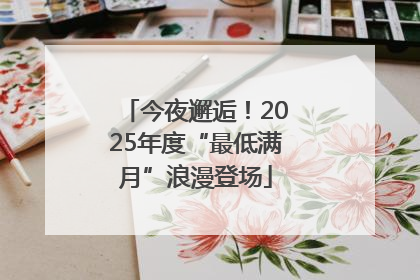 今夜邂逅！2025年度“最低满月”浪漫登场