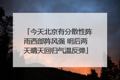 今天北京有分散性阵雨西部阵风强 明后两天晴天回归气温反弹