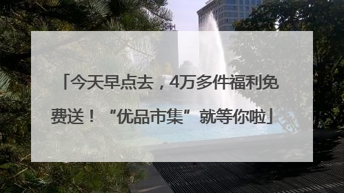 今天早点去，4万多件福利免费送！“优品市集”就等你啦