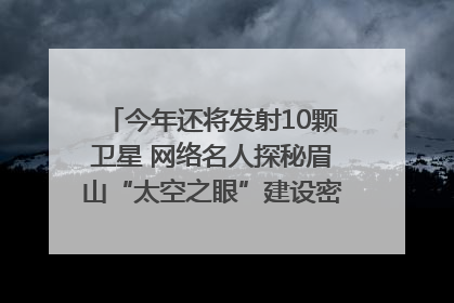 今年还将发射10颗卫星 网络名人探秘眉山“太空之眼”建设密码｜网络名人四川行